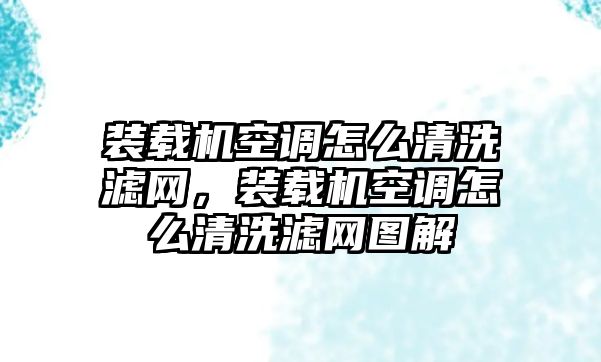 裝載機(jī)空調(diào)怎么清洗濾網(wǎng)，裝載機(jī)空調(diào)怎么清洗濾網(wǎng)圖解