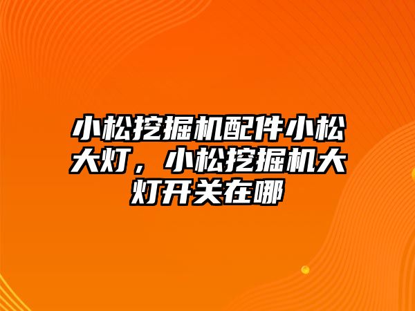 小松挖掘機配件小松大燈，小松挖掘機大燈開關(guān)在哪