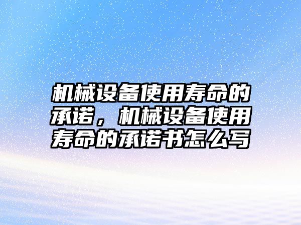 機(jī)械設(shè)備使用壽命的承諾，機(jī)械設(shè)備使用壽命的承諾書怎么寫