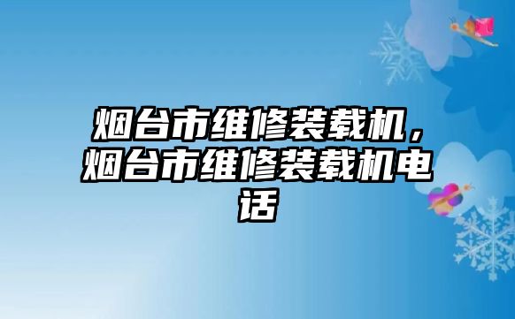 煙臺市維修裝載機，煙臺市維修裝載機電話