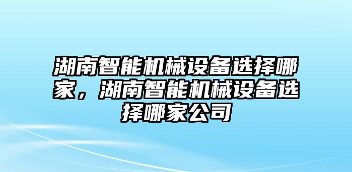 湖南智能機(jī)械設(shè)備選擇哪家，湖南智能機(jī)械設(shè)備選擇哪家公司