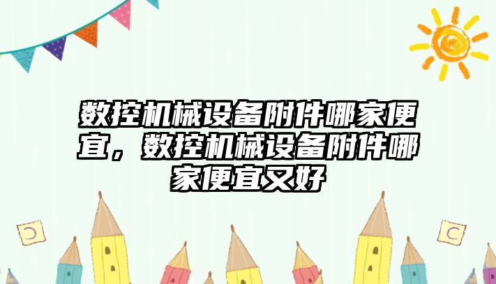 數(shù)控機械設(shè)備附件哪家便宜，數(shù)控機械設(shè)備附件哪家便宜又好