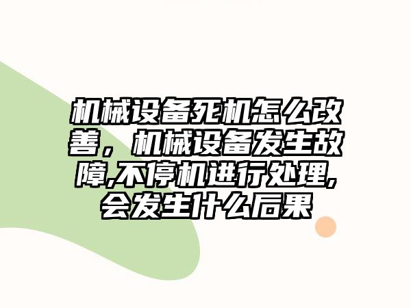 機械設(shè)備死機怎么改善，機械設(shè)備發(fā)生故障,不停機進行處理,會發(fā)生什么后果