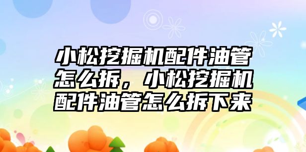 小松挖掘機配件油管怎么拆，小松挖掘機配件油管怎么拆下來