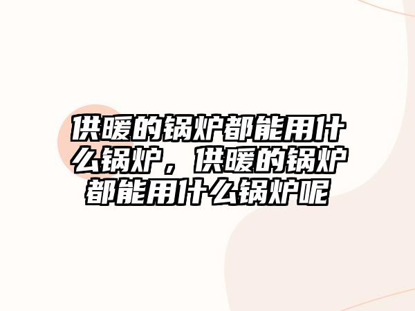 供暖的鍋爐都能用什么鍋爐，供暖的鍋爐都能用什么鍋爐呢