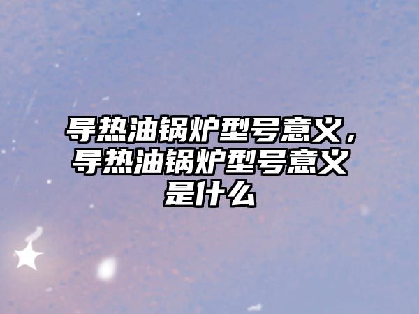 導(dǎo)熱油鍋爐型號意義，導(dǎo)熱油鍋爐型號意義是什么