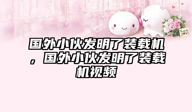 國(guó)外小伙發(fā)明了裝載機(jī)，國(guó)外小伙發(fā)明了裝載機(jī)視頻