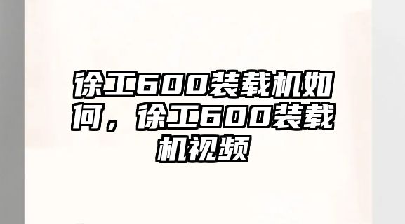 徐工600裝載機(jī)如何，徐工600裝載機(jī)視頻