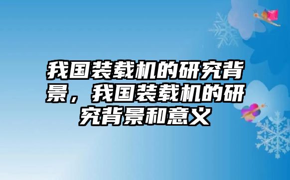 我國裝載機的研究背景，我國裝載機的研究背景和意義