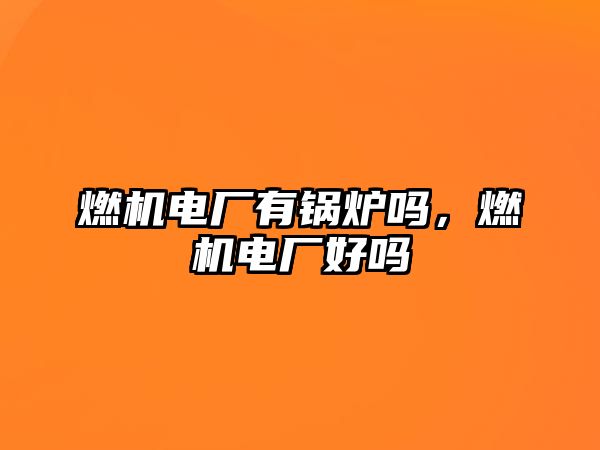 燃機電廠有鍋爐嗎，燃機電廠好嗎