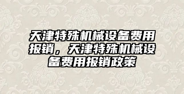 天津特殊機(jī)械設(shè)備費(fèi)用報(bào)銷，天津特殊機(jī)械設(shè)備費(fèi)用報(bào)銷政策