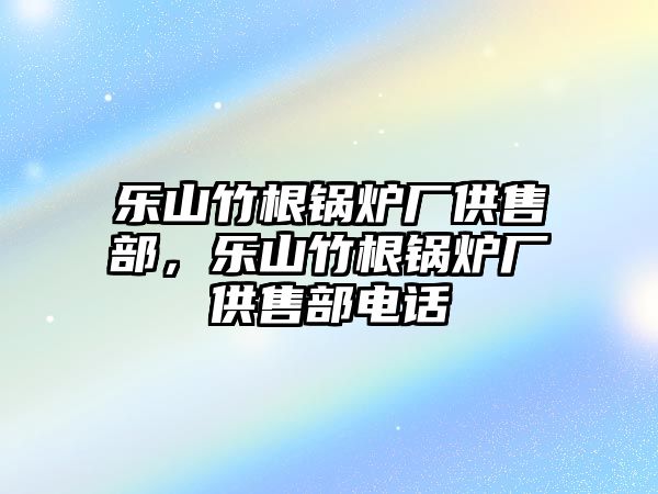 樂山竹根鍋爐廠供售部，樂山竹根鍋爐廠供售部電話