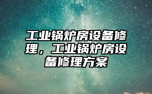 工業(yè)鍋爐房設(shè)備修理，工業(yè)鍋爐房設(shè)備修理方案