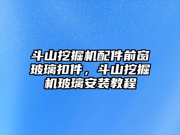 斗山挖掘機配件前窗玻璃扣件，斗山挖掘機玻璃安裝教程