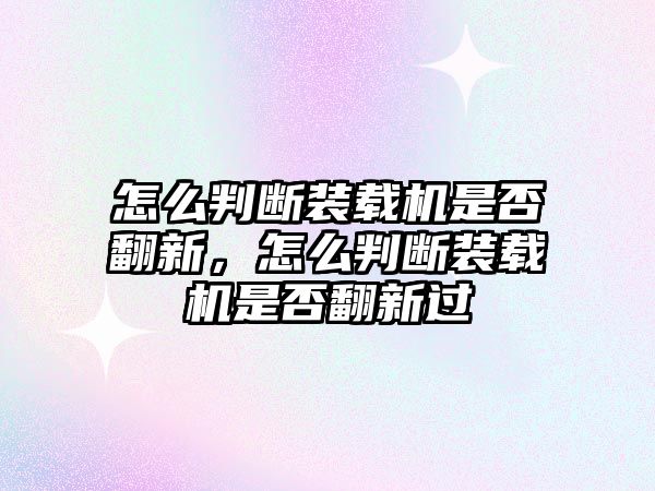 怎么判斷裝載機(jī)是否翻新，怎么判斷裝載機(jī)是否翻新過