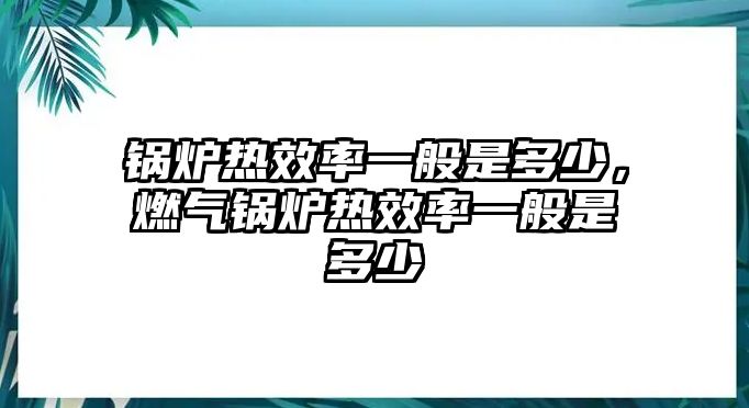 鍋爐熱效率一般是多少，燃?xì)忮仩t熱效率一般是多少