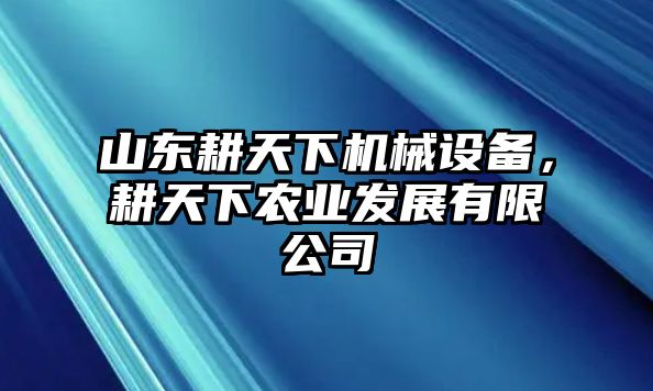 山東耕天下機(jī)械設(shè)備，耕天下農(nóng)業(yè)發(fā)展有限公司