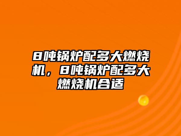 8噸鍋爐配多大燃燒機，8噸鍋爐配多大燃燒機合適