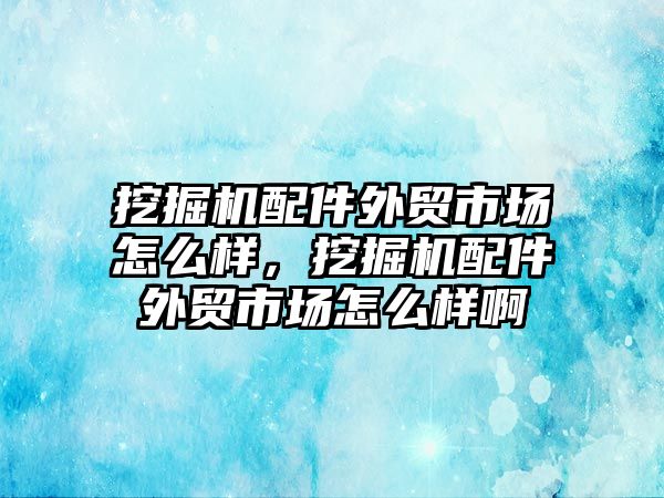 挖掘機配件外貿市場怎么樣，挖掘機配件外貿市場怎么樣啊