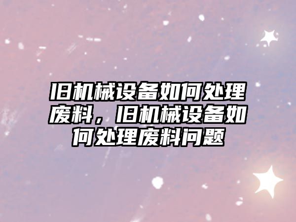 舊機(jī)械設(shè)備如何處理廢料，舊機(jī)械設(shè)備如何處理廢料問題