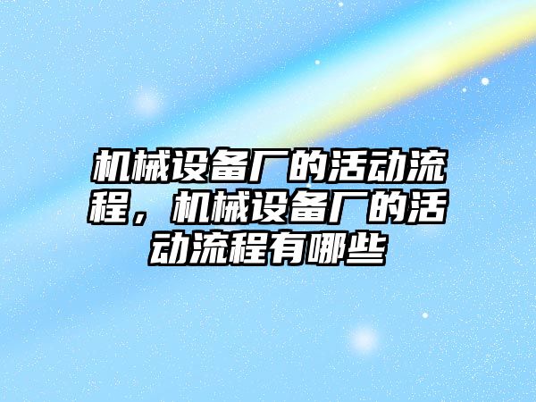 機(jī)械設(shè)備廠的活動(dòng)流程，機(jī)械設(shè)備廠的活動(dòng)流程有哪些