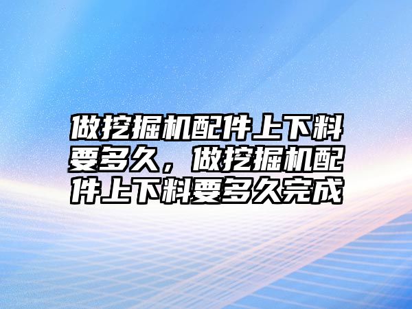 做挖掘機配件上下料要多久，做挖掘機配件上下料要多久完成