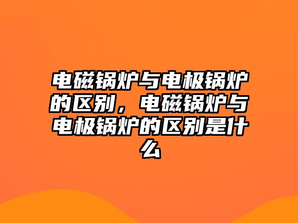 電磁鍋爐與電極鍋爐的區(qū)別，電磁鍋爐與電極鍋爐的區(qū)別是什么