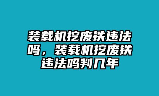 裝載機(jī)挖廢鐵違法嗎，裝載機(jī)挖廢鐵違法嗎判幾年