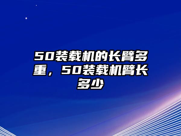 50裝載機(jī)的長臂多重，50裝載機(jī)臂長多少