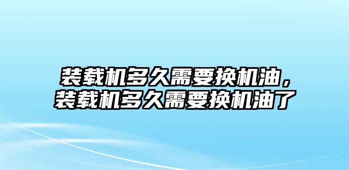 裝載機(jī)多久需要換機(jī)油，裝載機(jī)多久需要換機(jī)油了