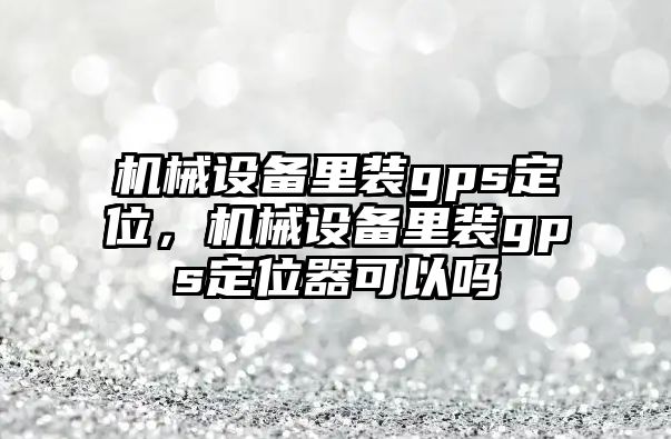 機械設備里裝gps定位，機械設備里裝gps定位器可以嗎