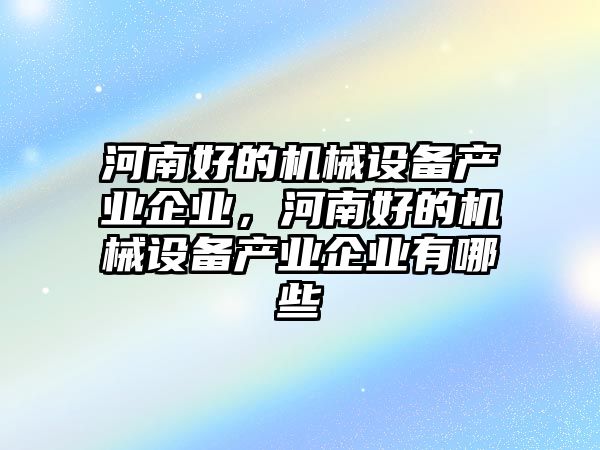 河南好的機械設(shè)備產(chǎn)業(yè)企業(yè)，河南好的機械設(shè)備產(chǎn)業(yè)企業(yè)有哪些