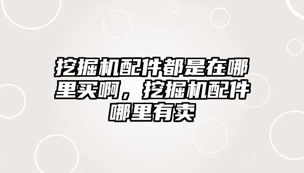 挖掘機配件都是在哪里買啊，挖掘機配件哪里有賣