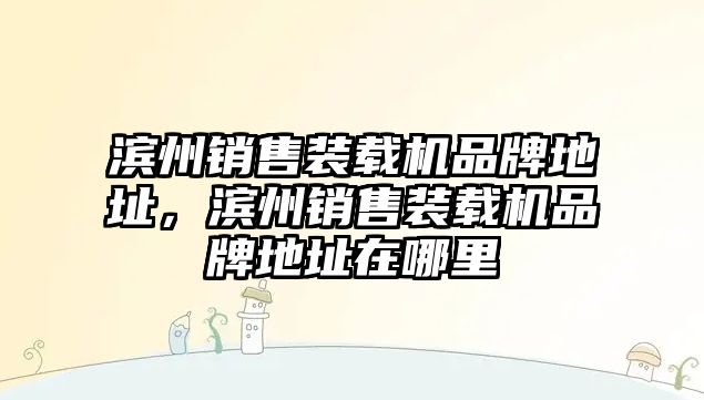 濱州銷售裝載機品牌地址，濱州銷售裝載機品牌地址在哪里