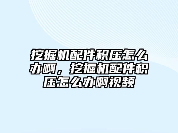 挖掘機配件積壓怎么辦啊，挖掘機配件積壓怎么辦啊視頻