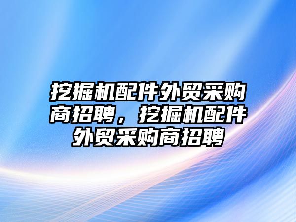 挖掘機(jī)配件外貿(mào)采購商招聘，挖掘機(jī)配件外貿(mào)采購商招聘