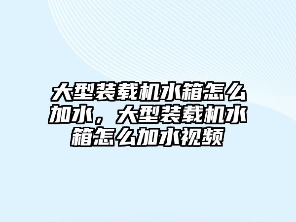 大型裝載機水箱怎么加水，大型裝載機水箱怎么加水視頻