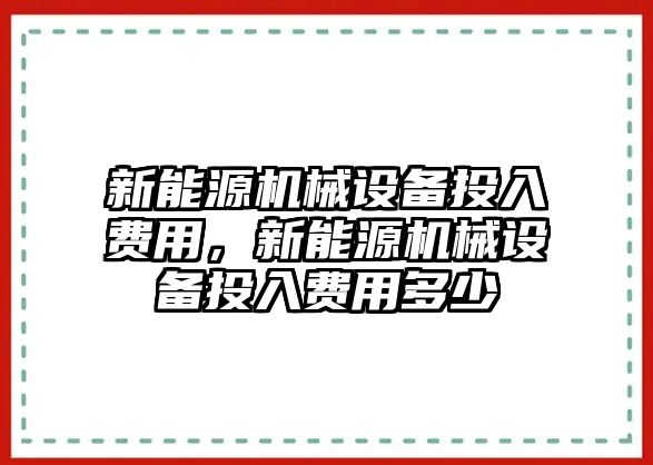 新能源機(jī)械設(shè)備投入費(fèi)用，新能源機(jī)械設(shè)備投入費(fèi)用多少