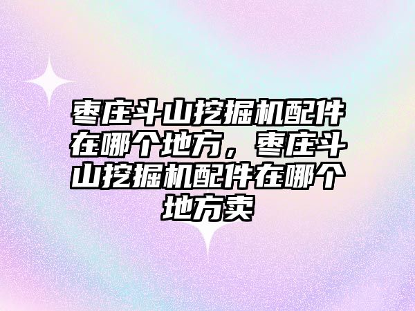 棗莊斗山挖掘機配件在哪個地方，棗莊斗山挖掘機配件在哪個地方賣