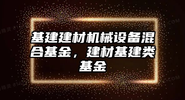 基建建材機械設(shè)備混合基金，建材基建類基金