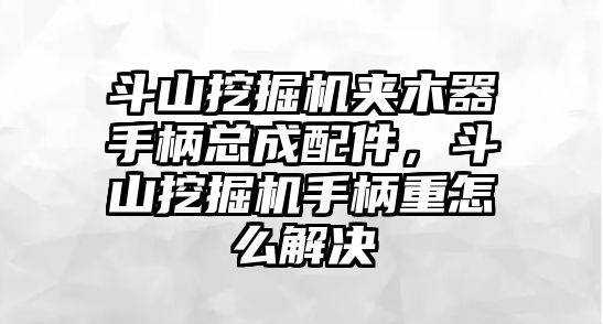 斗山挖掘機(jī)夾木器手柄總成配件，斗山挖掘機(jī)手柄重怎么解決