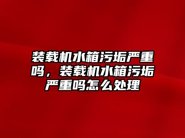 裝載機(jī)水箱污垢嚴(yán)重嗎，裝載機(jī)水箱污垢嚴(yán)重嗎怎么處理