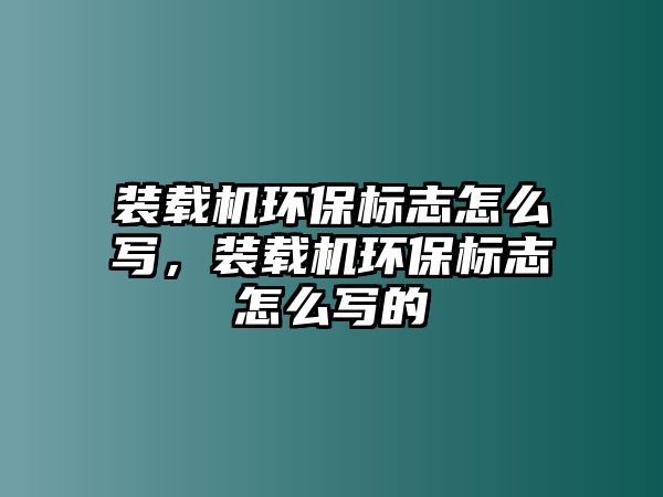 裝載機環(huán)保標(biāo)志怎么寫，裝載機環(huán)保標(biāo)志怎么寫的