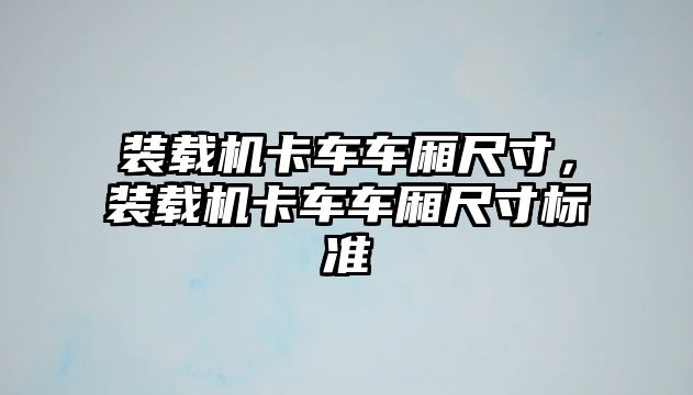 裝載機卡車車廂尺寸，裝載機卡車車廂尺寸標(biāo)準(zhǔn)