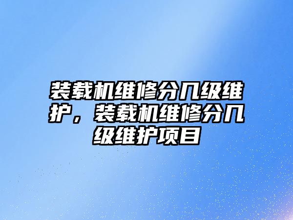 裝載機(jī)維修分幾級(jí)維護(hù)，裝載機(jī)維修分幾級(jí)維護(hù)項(xiàng)目