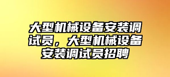 大型機(jī)械設(shè)備安裝調(diào)試員，大型機(jī)械設(shè)備安裝調(diào)試員招聘