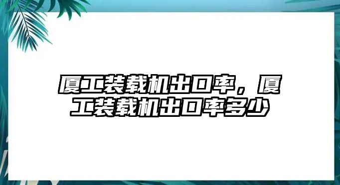 廈工裝載機出口率，廈工裝載機出口率多少