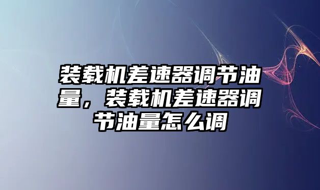 裝載機(jī)差速器調(diào)節(jié)油量，裝載機(jī)差速器調(diào)節(jié)油量怎么調(diào)