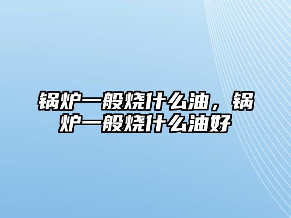 鍋爐一般燒什么油，鍋爐一般燒什么油好