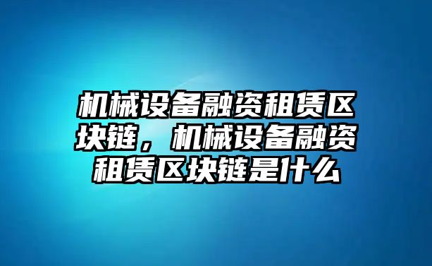 機械設(shè)備融資租賃區(qū)塊鏈，機械設(shè)備融資租賃區(qū)塊鏈是什么